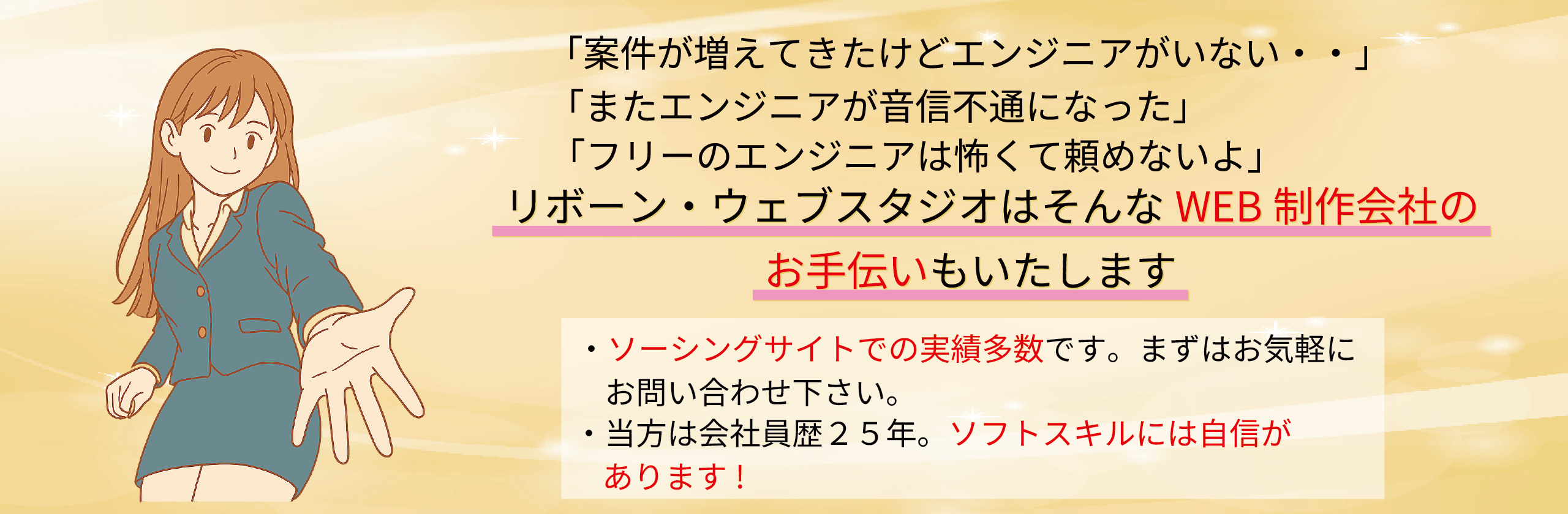 案件が増えてきたけどエンジニアがいない、またエンジニアが音信不通になった、フリーのエンジニアは怖くて頼めないよ。リボーンウェブスタジオはそんなWEB制作会社のお手伝いもいたします。ソーシングサイトでの実績多数、会社員歴25年でソフトスキルに自信があります。