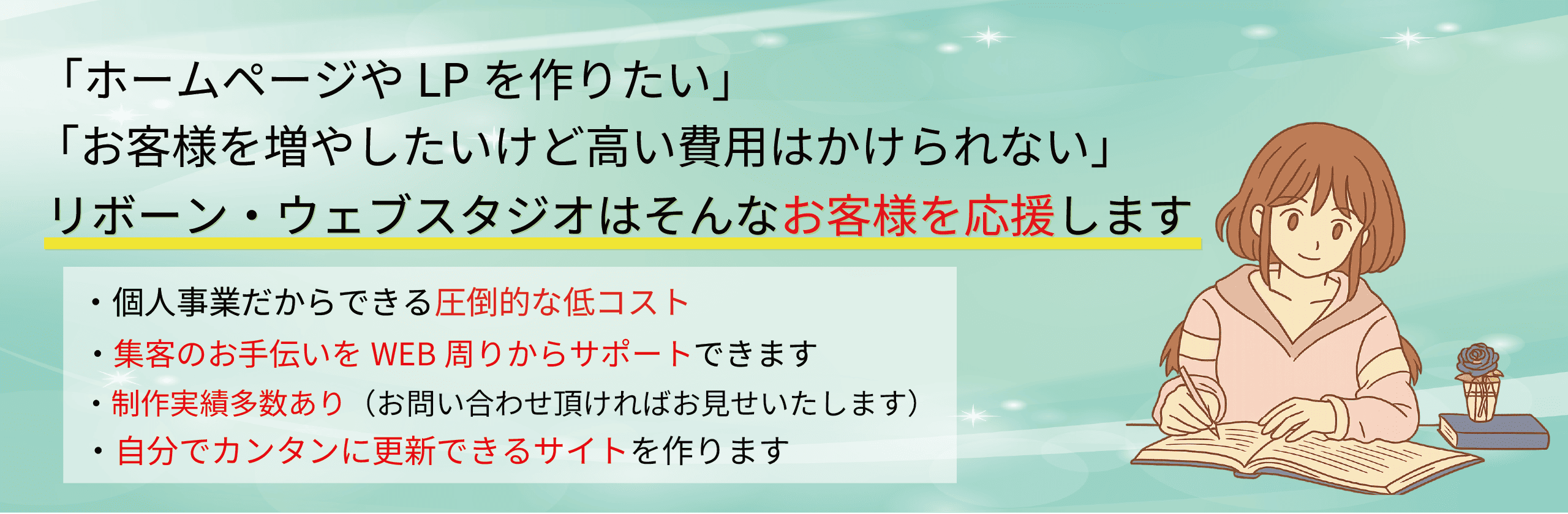 ホームページや LP を作りたい お客様をふやしたいけど費用はかけられない リボーン・ウェブスタジオはそんなお客様を応援します 個人事業だからできる圧倒的な低コスト 集客のお手伝いをWEB周りからサポートできます 制作実績多数あり 自分でカンタンに更新できるサイトを作ります